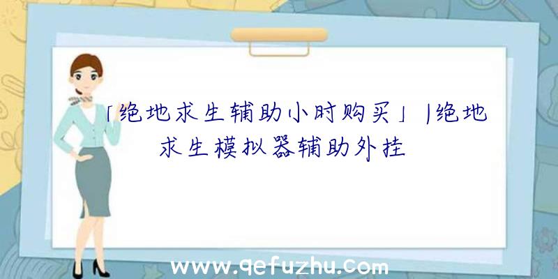 「绝地求生辅助小时购买」|绝地求生模拟器辅助外挂